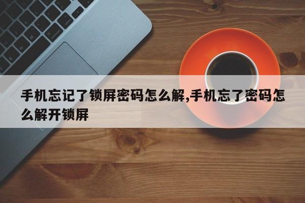 手机忘记了锁屏密码怎么解,手机忘了密码怎么解开锁屏 第1张