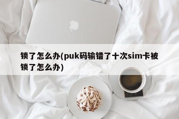 锁了怎么办(puk码输错了十次sim卡被锁了怎么办) 第1张