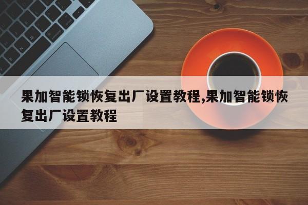 果加智能锁恢复出厂设置教程,果加智能锁恢复出厂设置教程 第1张