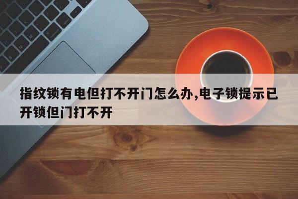 指纹锁有电但打不开门怎么办,电子锁提示已开锁但门打不开 第1张