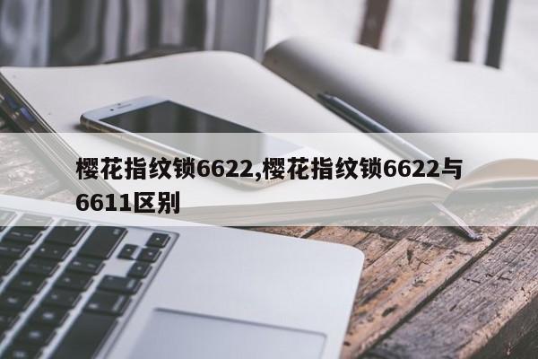 樱花指纹锁6622,樱花指纹锁6622与6611区别 第1张