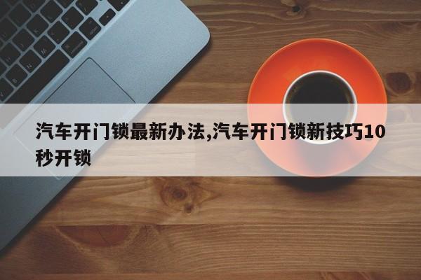 汽车开门锁最新办法,汽车开门锁新技巧10秒开锁 第1张