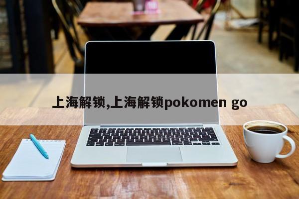 上海解锁,上海解锁pokomen go 第1张