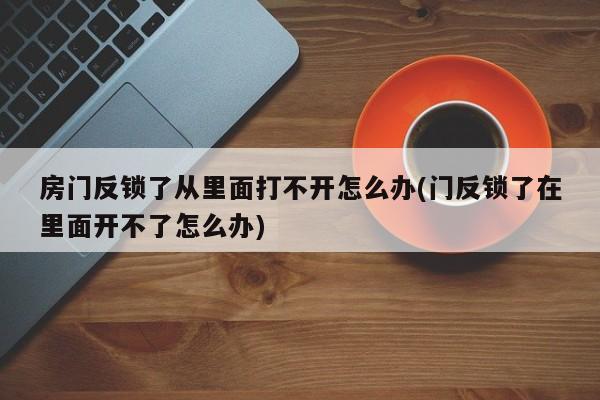 房门反锁了从里面打不开怎么办(门反锁了在里面开不了怎么办) 第1张