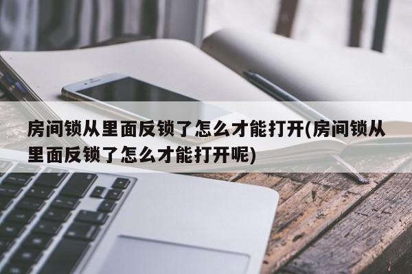 房间锁从里面反锁了怎么才能打开(房间锁从里面反锁了怎么才能打开呢)