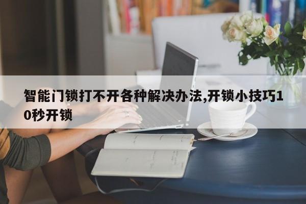 智能门锁打不开各种解决办法,开锁小技巧10秒开锁