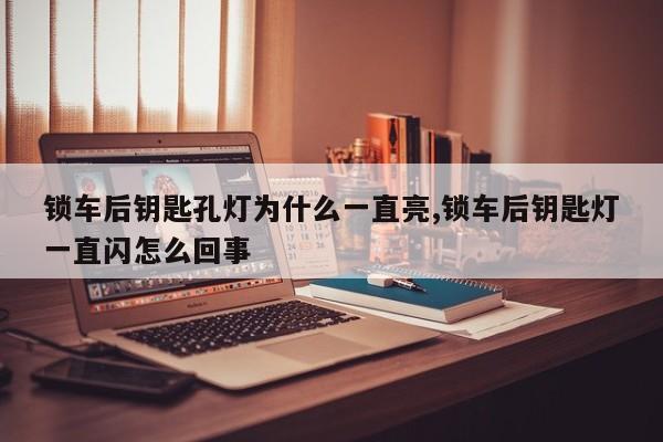 锁车后钥匙孔灯为什么一直亮,锁车后钥匙灯一直闪怎么回事 第1张