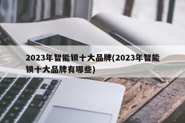 2023年智能锁十大品牌(2023年智能锁十大品牌有哪些) 第1张