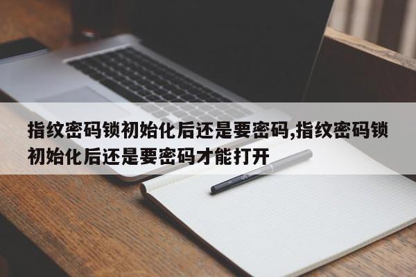 指纹密码锁初始化后还是要密码,指纹密码锁初始化后还是要密码才能打开