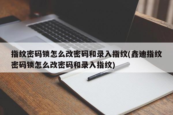 指纹密码锁怎么改密码和录入指纹(鑫迪指纹密码锁怎么改密码和录入指纹) 第1张