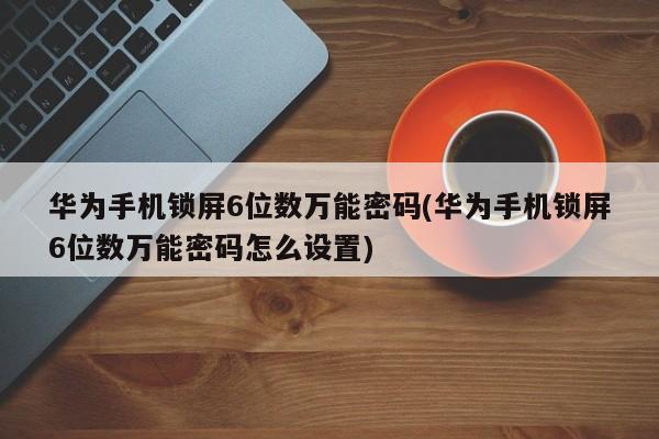 华为手机锁屏6位数万能密码(华为手机锁屏6位数万能密码怎么设置) 第1张