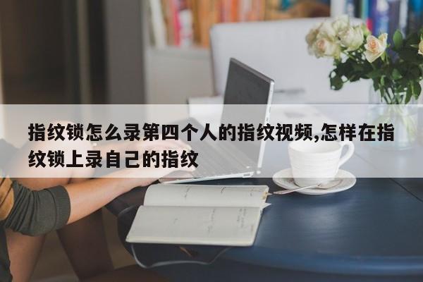 指纹锁怎么录第四个人的指纹视频,怎样在指纹锁上录自己的指纹