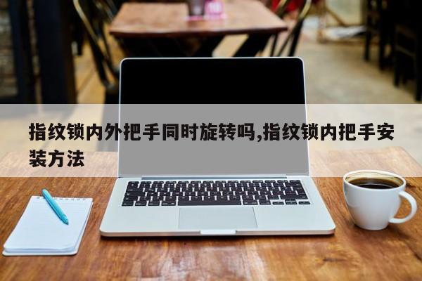 指纹锁内外把手同时旋转吗,指纹锁内把手安装方法