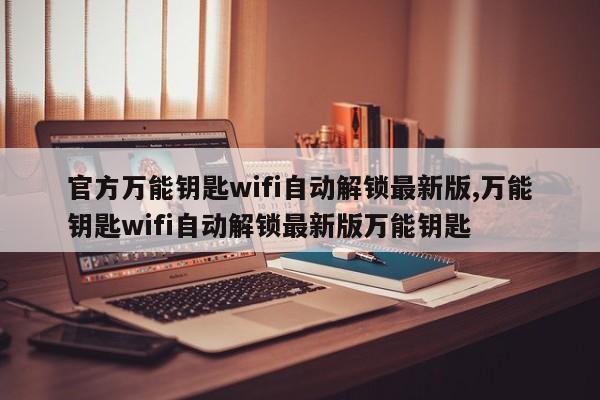 官方万能钥匙wifi自动解锁最新版,万能钥匙wifi自动解锁最新版万能钥匙