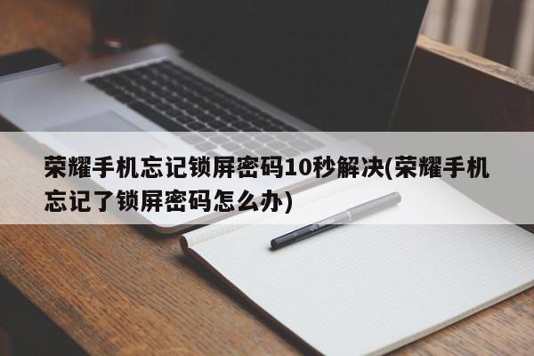 荣耀手机忘记锁屏密码10秒解决(荣耀手机忘记了锁屏密码怎么办) 第1张