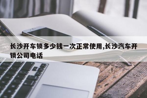 长沙开车锁多少钱一次正常使用,长沙汽车开锁公司电话 第1张