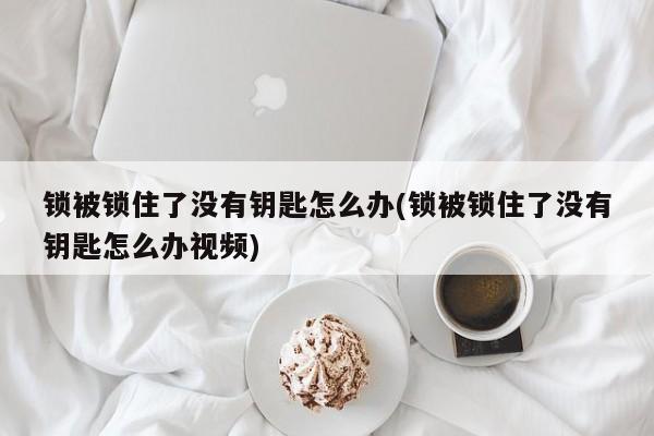 锁被锁住了没有钥匙怎么办(锁被锁住了没有钥匙怎么办视频) 第1张