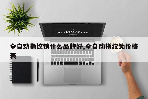 全自动指纹锁什么品牌好,全自动指纹锁价格表