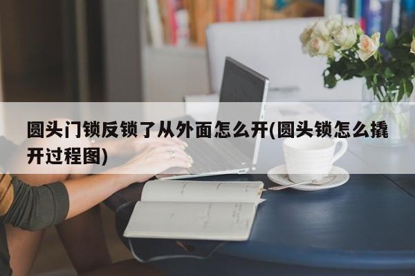 圆头门锁反锁了从外面怎么开(圆头锁怎么撬开过程图)