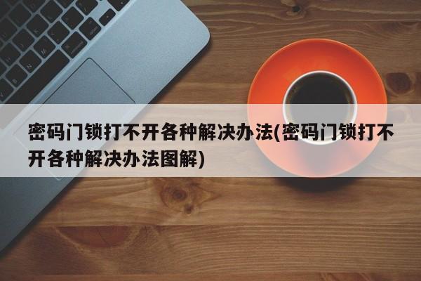 密码门锁打不开各种解决办法(密码门锁打不开各种解决办法图解)