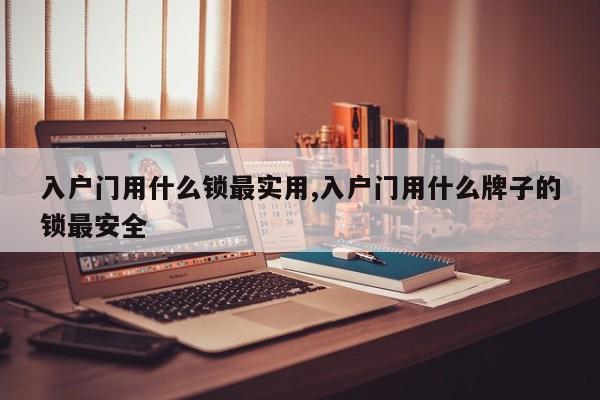 入户门用什么锁最实用,入户门用什么牌子的锁最安全 第1张