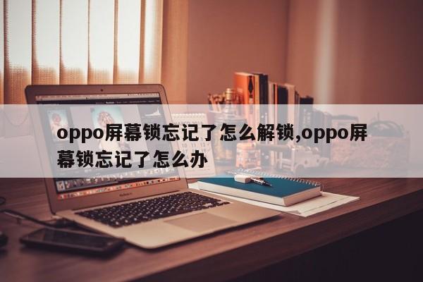 oppo屏幕锁忘记了怎么解锁,oppo屏幕锁忘记了怎么办