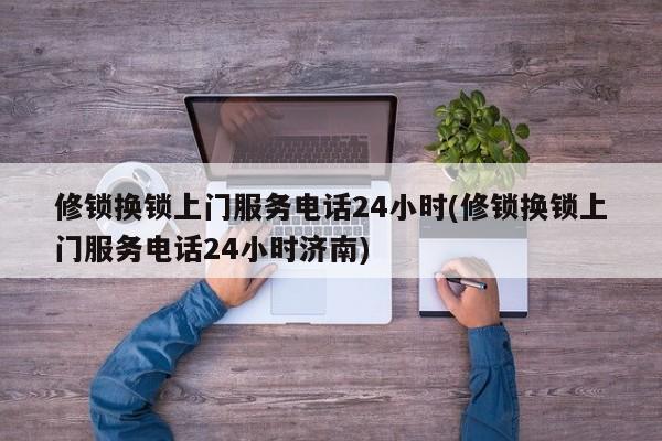 修锁换锁上门服务电话24小时(修锁换锁上门服务电话24小时济南) 第1张