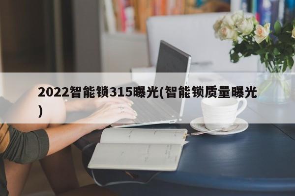 2022智能锁315曝光(智能锁质量曝光) 第1张