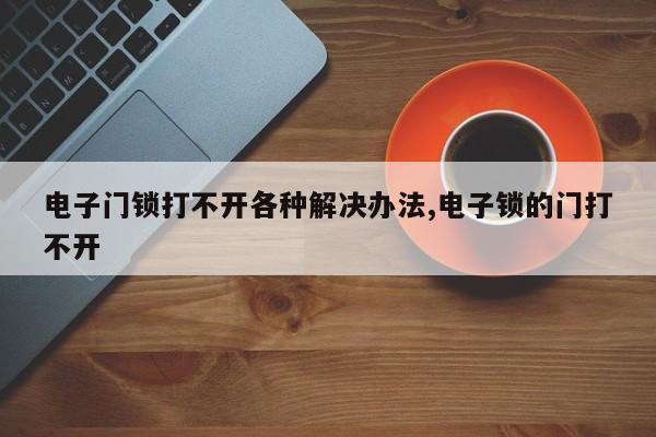 电子门锁打不开各种解决办法,电子锁的门打不开