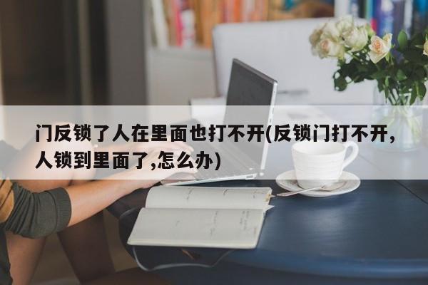 门反锁了人在里面也打不开(反锁门打不开,人锁到里面了,怎么办)