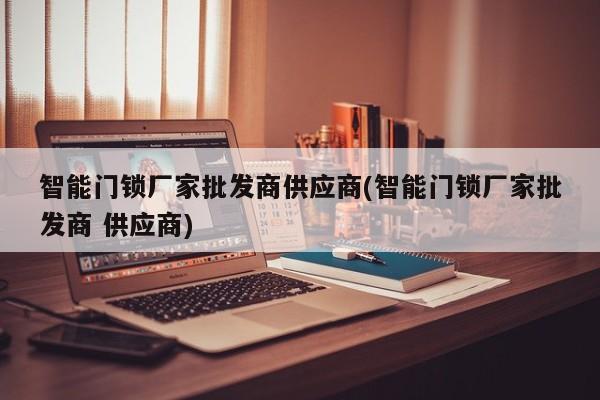 智能门锁厂家批发商供应商(智能门锁厂家批发商 供应商) 第1张