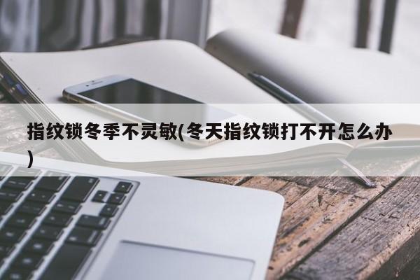 指纹锁冬季不灵敏(冬天指纹锁打不开怎么办) 第1张