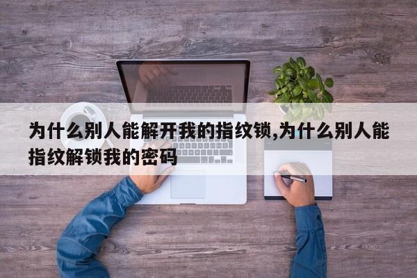 为什么别人能解开我的指纹锁,为什么别人能指纹解锁我的密码