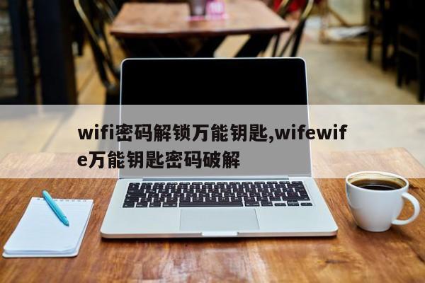 wifi密码解锁万能钥匙,wifewife万能钥匙密码破解 第1张