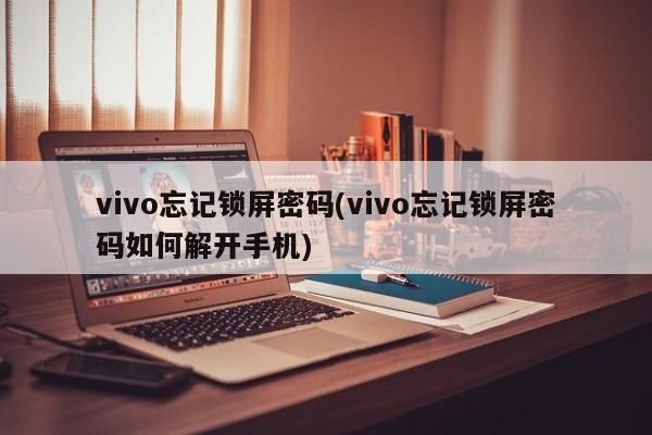 vivo忘记锁屏密码(vivo忘记锁屏密码如何解开手机) 第1张