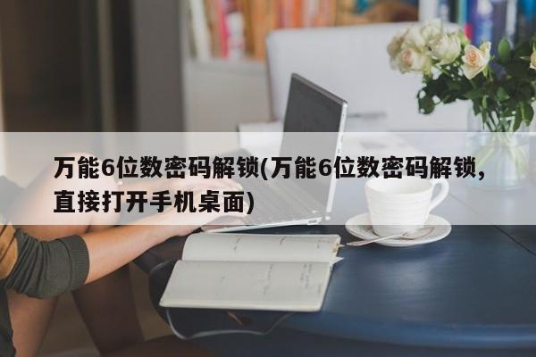 万能6位数密码解锁(万能6位数密码解锁,直接打开手机桌面) 第1张