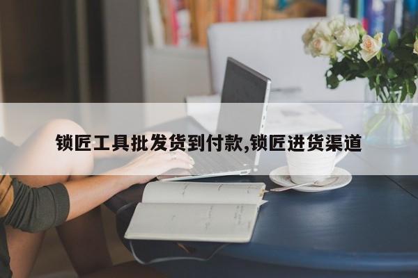 锁匠工具批发货到付款,锁匠进货渠道 第1张