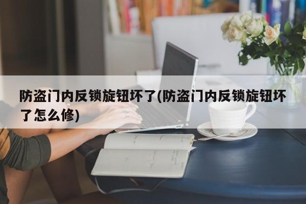 防盗门内反锁旋钮坏了(防盗门内反锁旋钮坏了怎么修) 第1张