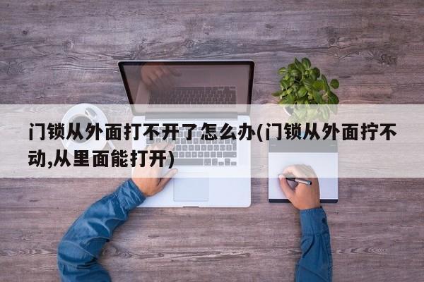 门锁从外面打不开了怎么办(门锁从外面拧不动,从里面能打开)