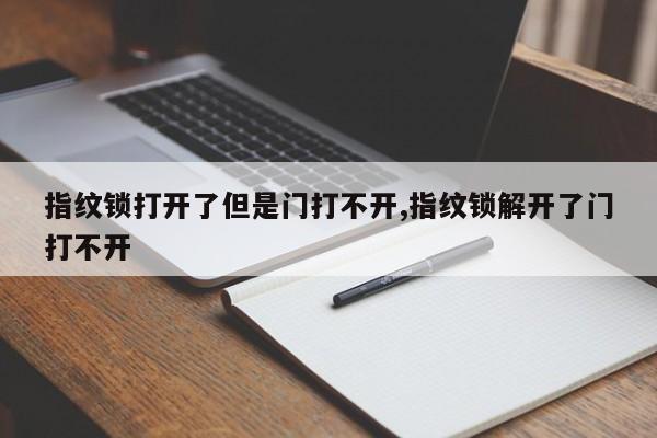 指纹锁打开了但是门打不开,指纹锁解开了门打不开 第1张