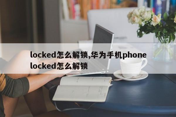 locked怎么解锁,华为手机phonelocked怎么解锁 第1张