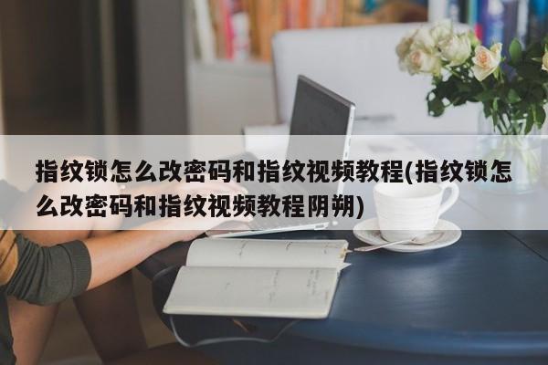 指纹锁怎么改密码和指纹视频教程(指纹锁怎么改密码和指纹视频教程阴朔) 第1张