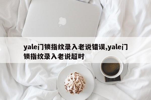 yale门锁指纹录入老说错误,yale门锁指纹录入老说超时 第1张