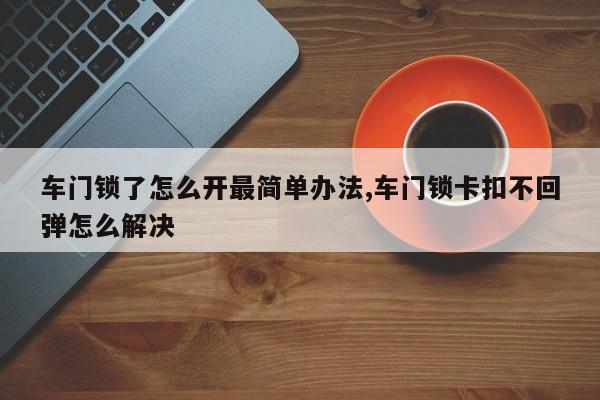 车门锁了怎么开最简单办法,车门锁卡扣不回弹怎么解决 第1张