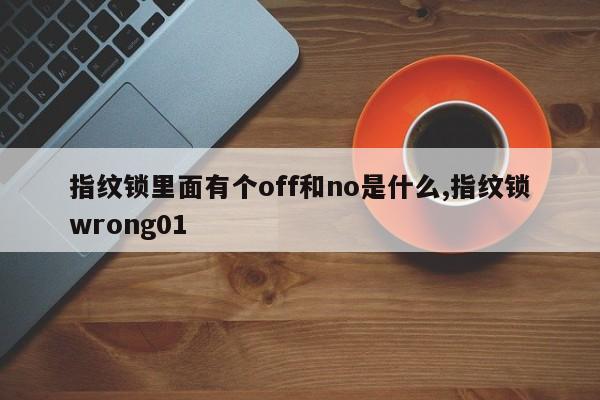 指纹锁里面有个off和no是什么,指纹锁wrong01 第1张