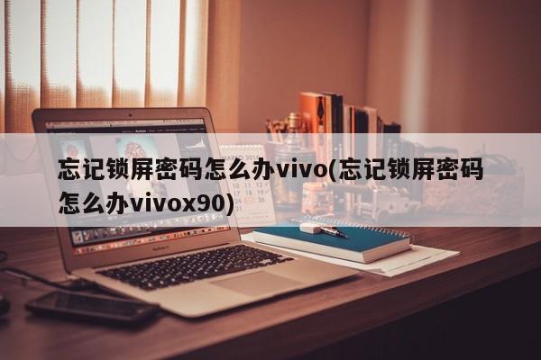 忘记锁屏密码怎么办vivo(忘记锁屏密码怎么办vivox90)