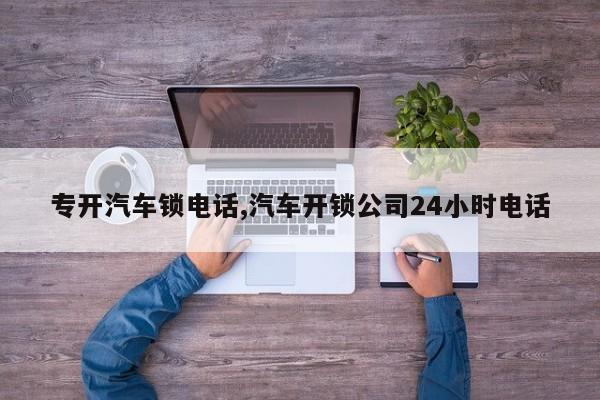 专开汽车锁电话,汽车开锁公司24小时电话