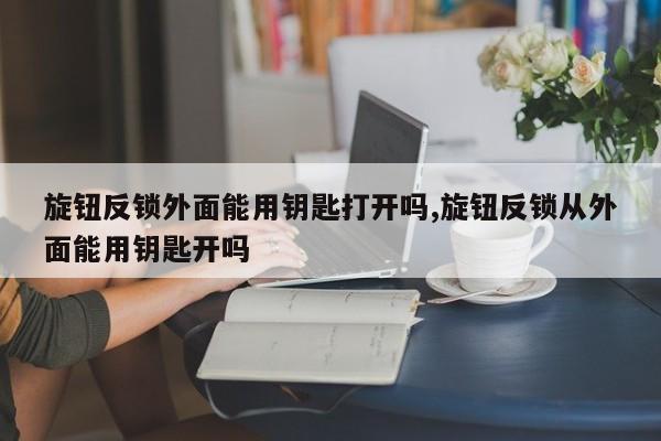 旋钮反锁外面能用钥匙打开吗,旋钮反锁从外面能用钥匙开吗