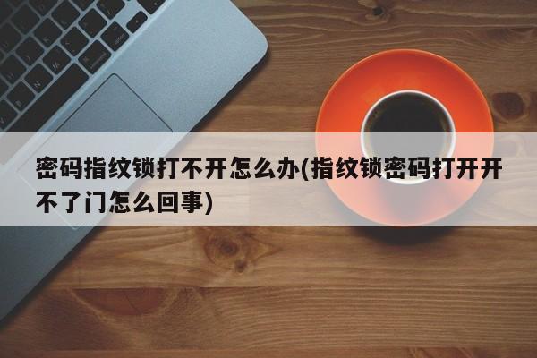 密码指纹锁打不开怎么办(指纹锁密码打开开不了门怎么回事) 第1张