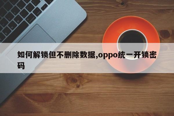 如何解锁但不删除数据,oppo统一开锁密码